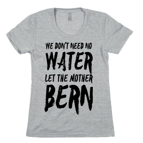 We Don't Need No Water Let the Mother Bern Womens T-Shirt