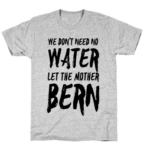 We Don't Need No Water Let the Mother Bern T-Shirt