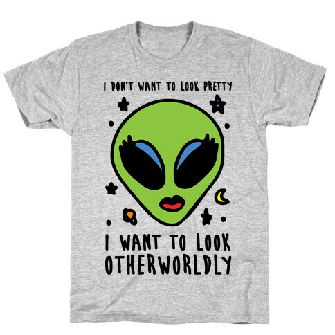 I Don't Want To Look Pretty I Want To Look Otherworldly T-Shirt