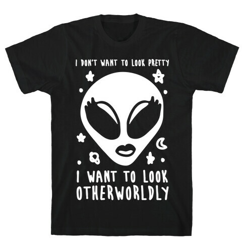 I Don't Want To Look Pretty I Want To look Otherworldly T-Shirt