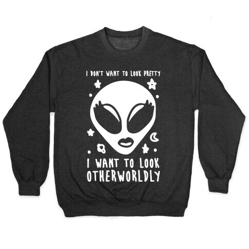 I Don't Want To Look Pretty I Want To look Otherworldly Pullover