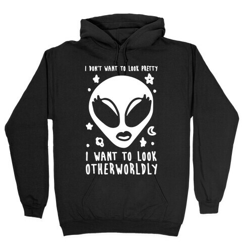 I Don't Want To Look Pretty I Want To look Otherworldly Hooded Sweatshirt