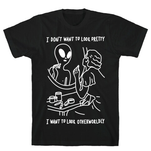 I Don't Want To Look Pretty I Want To Look Otherworldly T-Shirt