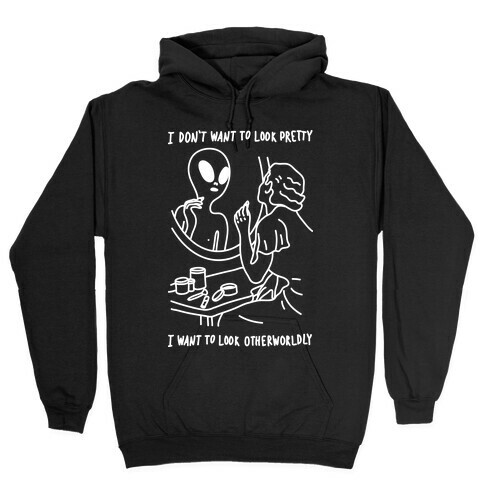 I Don't Want To Look Pretty I Want To Look Otherworldly Hooded Sweatshirt