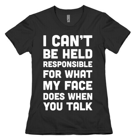 I Can't Be Held Responsible For What My Face Does When You Talk Womens T-Shirt