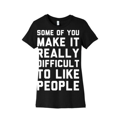 Some Of You Make It Really Difficult To Like People Womens T-Shirt