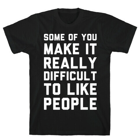 Some Of You Make It Really Difficult To Like People T-Shirt