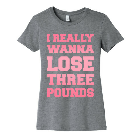 I Really Wanna Lose Three Pounds Womens T-Shirt