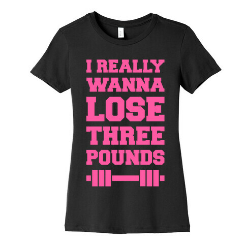 I Really Wanna Lose Three Pounds Womens T-Shirt