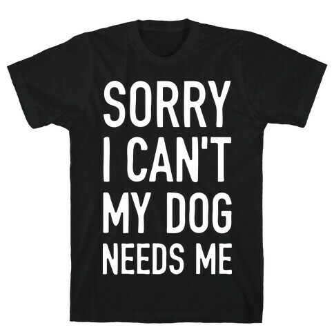 Sorry I Can't My Dog Needs Me T-Shirt