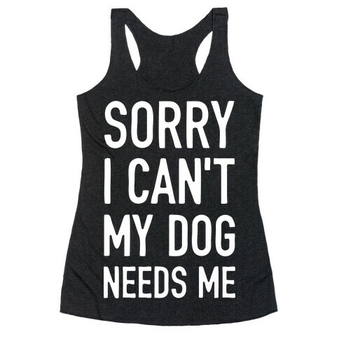 Sorry I Can't My Dog Needs Me Racerback Tank Top