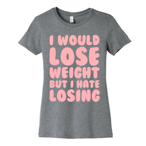 I Would Lose Weight But I Hate Losing Womens T-Shirt