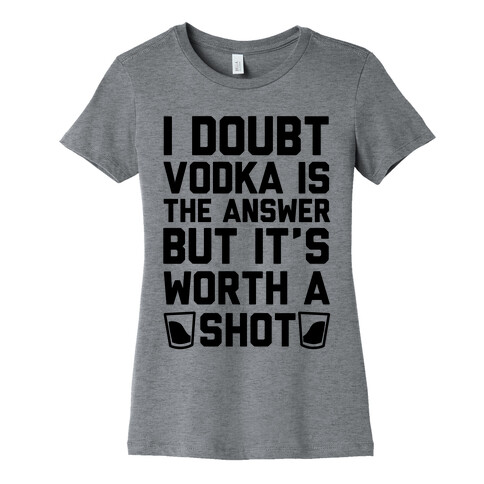 I Doubt Vodka Is The Answer But It's Worth A Shot Womens T-Shirt