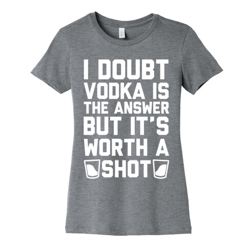 I Doubt Vodka Is The Answer But It's Worth A Shot Womens T-Shirt