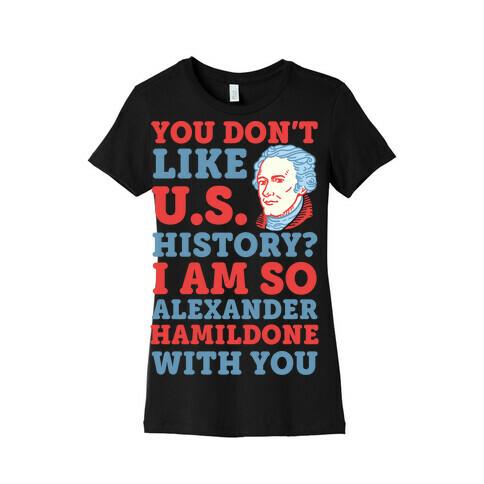 You Don't Like U.S. History? I Am So Alexander HamilDONE With You Womens T-Shirt