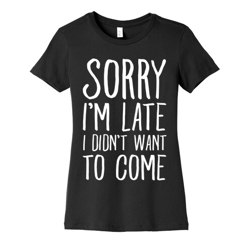 Sorry I'm Late I Didn't Want To Come Womens T-Shirt