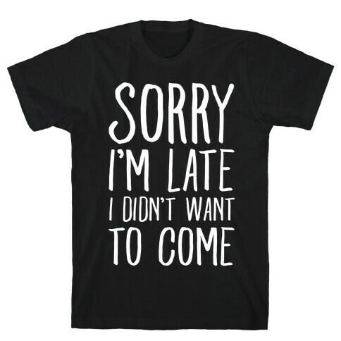 Sorry I'm Late I Didn't Want To Come T-Shirt