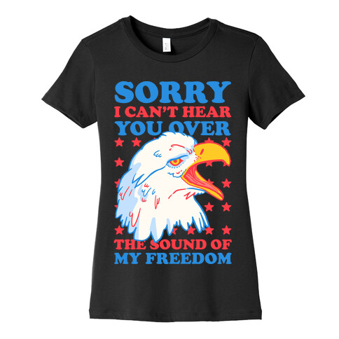 Sorry I Can't Hear You Over The Sound Of My Freedom Womens T-Shirt