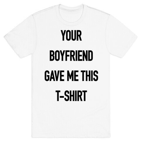 Your Boyfriend Gave Me This T-Shirt T-Shirt