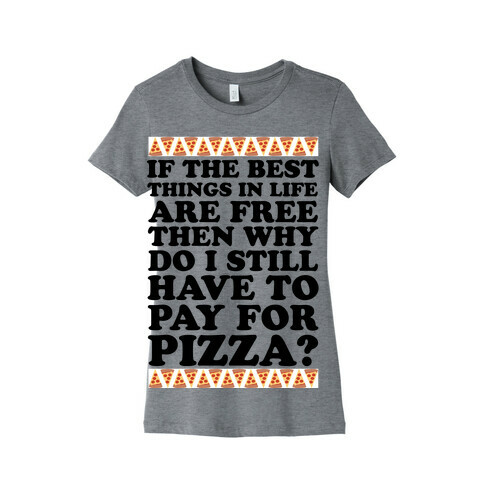 If The Best Things in Life are Free Then Why Do I Still Have to Pay for Pizza Womens T-Shirt