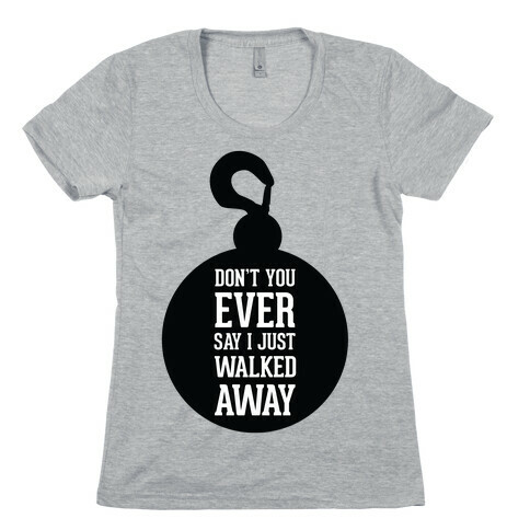 Don't You Ever Say I Just Walked Away Womens T-Shirt