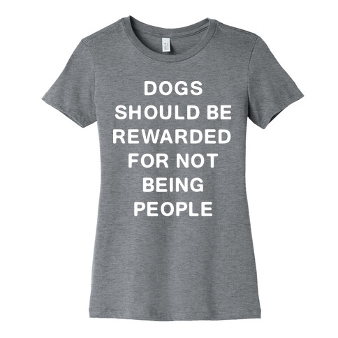 Dogs Should Be Rewarded For Not Being People Text Womens T-Shirt