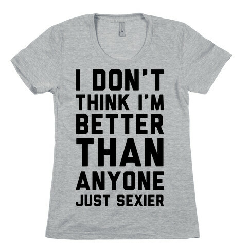 I Don't Think I'm Better Than Anyone Just Sexier Womens T-Shirt