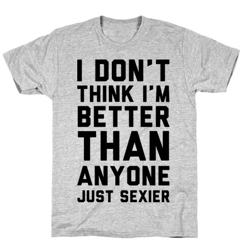 I Don't Think I'm Better Than Anyone Just Sexier T-Shirt