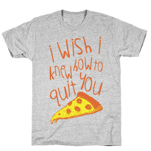 I Wish I Knew How To Quit You (Pizza) T-Shirt