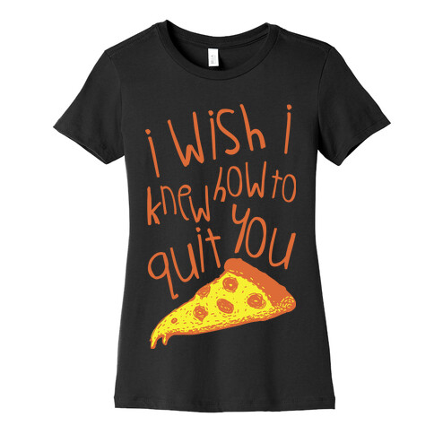 I Wish I Knew How To Quit You (Pizza) Womens T-Shirt