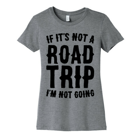 If It's Not A Road Trip I'm Not Going Womens T-Shirt