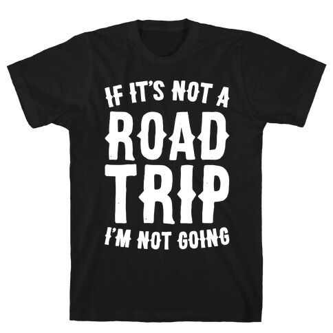 If It's Not A Road Trip I'm Not Going White Font  T-Shirt