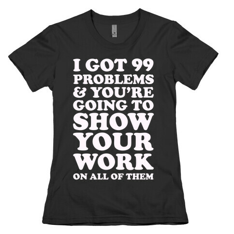 I Got 99 Problems & You're Going To Show Your Work On All Of Them Womens T-Shirt