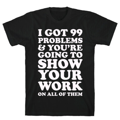I Got 99 Problems & You're Going To Show Your Work On All Of Them T-Shirt