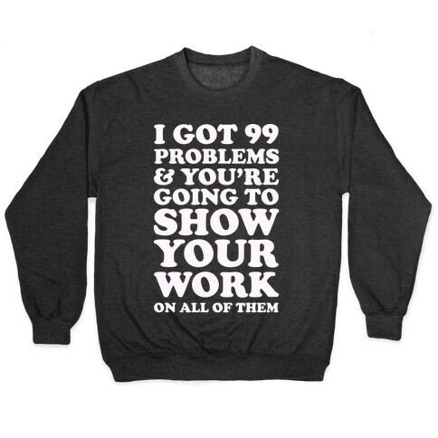 I Got 99 Problems & You're Going To Show Your Work On All Of Them Pullover