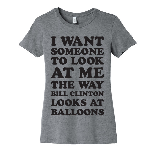 I Want Someone To Look At Me The Way Bill Clinton Looks At Balloons Womens T-Shirt