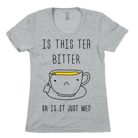Is This Tea Bitter Or Is It Just Me? Womens T-Shirt