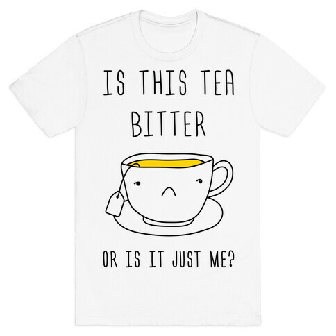 Is This Tea Bitter Or Is It Just Me? T-Shirt