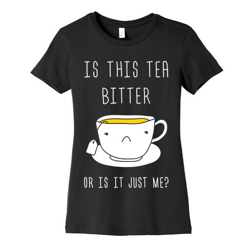 Is This Tea Bitter Or Is It Just Me? Womens T-Shirt