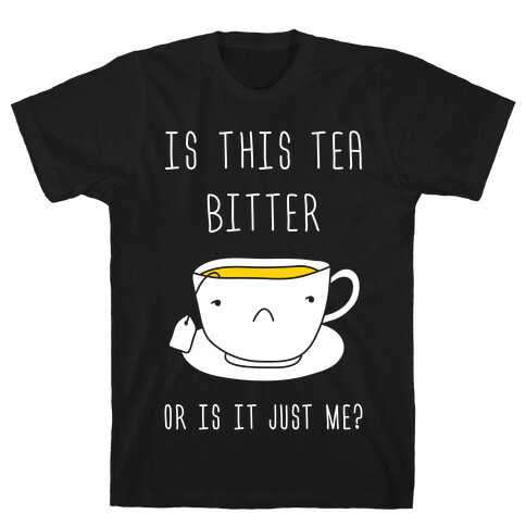 Is This Tea Bitter Or Is It Just Me? T-Shirt