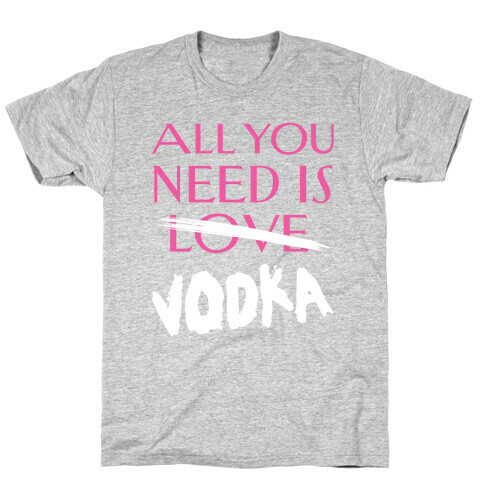 All You Need Is Vodka T-Shirt