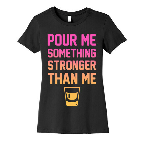 Pour Me Something Stronger Than Me Womens T-Shirt