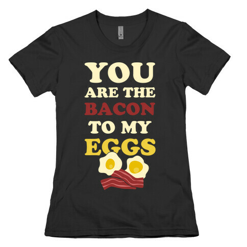 You Are The Bacon To My Eggs Womens T-Shirt