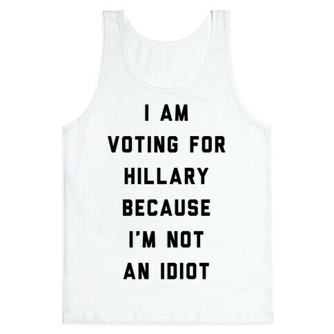 I Am Voting For Hillary Because I'm Not An Idiot Tank Top