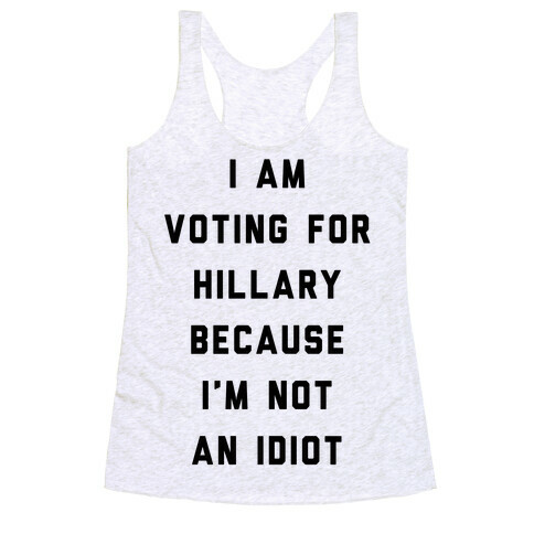 I Am Voting For Hillary Because I'm Not An Idiot Racerback Tank Top