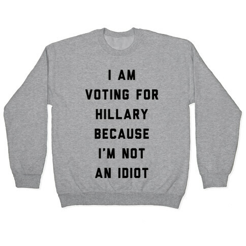 I Am Voting For Hillary Because I'm Not An Idiot Pullover