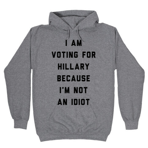 I Am Voting For Hillary Because I'm Not An Idiot Hooded Sweatshirt