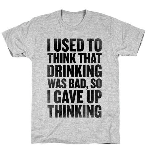 I Used to Think that Drinking was Bad, So I Gave Up Thinking T-Shirt