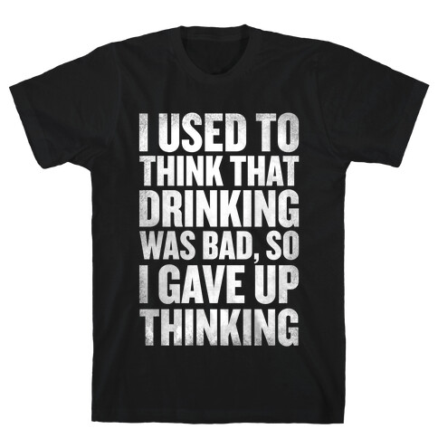 I Used to Think that Drinking was Bad, So I Gave Up Thinking T-Shirt