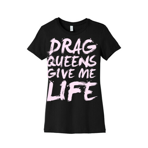 Drag Queens Give Me Life Womens T-Shirt
